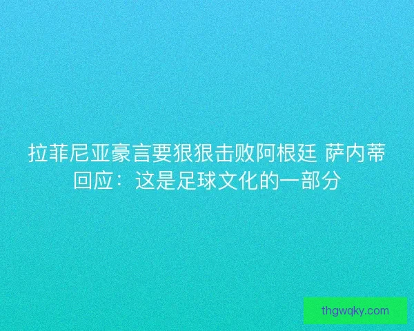 拉菲尼亚豪言要狠狠击败阿根廷 萨内蒂回应:这是足球文化的一部分 拉菲尼亚豪言要狠狠击败阿根廷 萨内蒂回应:这是足球文化的一部分