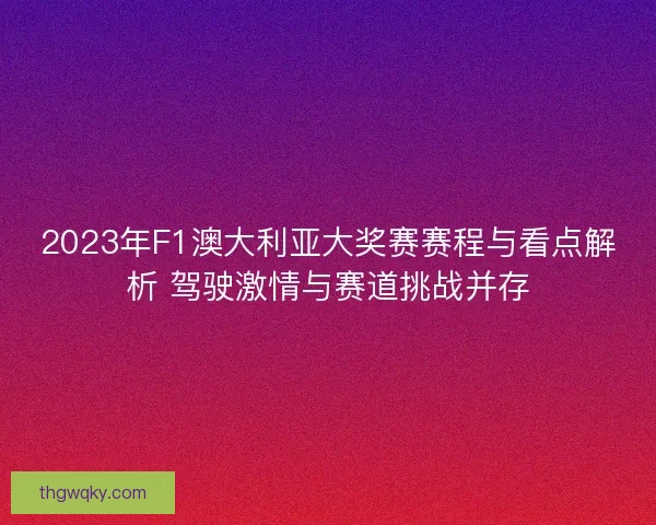 2023年F1澳大利亚大奖赛赛程与看点解析 驾驶激情与赛道挑战并存 2023年F1澳大利亚大奖赛赛程与看点解析 驾驶激情与赛道挑战并存