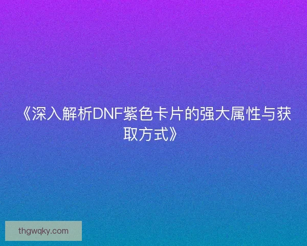 《深入解析DNF紫色卡片的强大属性与获取方式》