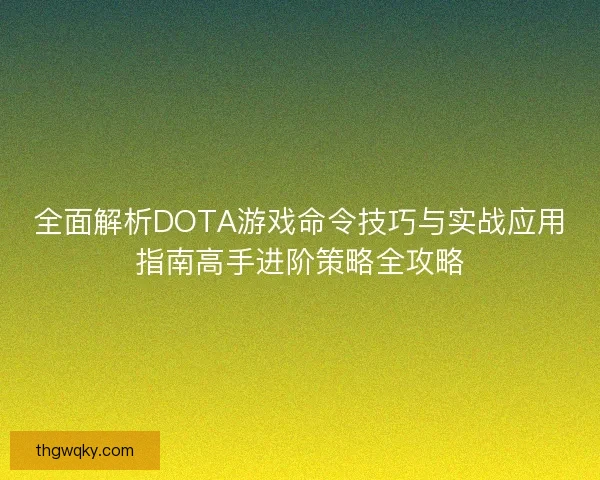 全面解析DOTA游戏命令技巧与实战应用指南高手进阶策略全攻略 全面解析DOTA游戏命令技巧与实战应用指南高手进阶策略全攻略