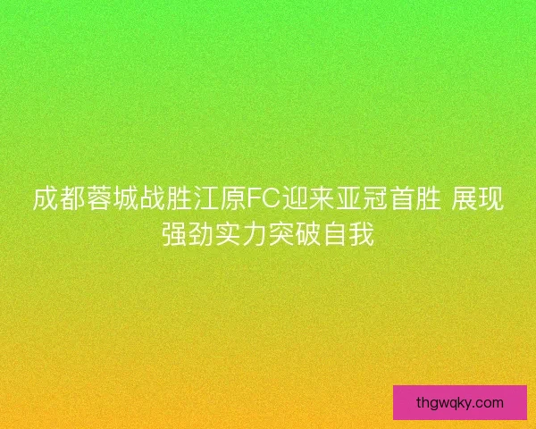 成都蓉城战胜江原FC迎来亚冠首胜 展现强劲实力突破自我 成都蓉城战胜江原FC迎来亚冠首胜 展现强劲实力突破自我