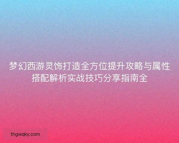 梦幻西游灵饰打造全方位提升攻略与属性搭配解析实战技巧分享指南全