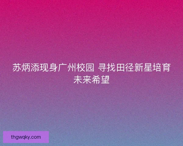 苏炳添现身广州校园 寻找田径新星培育未来希望 苏炳添现身广州校园 寻找田径新星培育未来希望