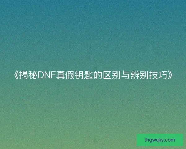 《揭秘DNF真假钥匙的区别与辨别技巧》
