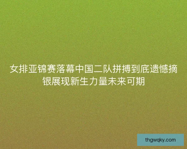 女排亚锦赛落幕中国二队拼搏到底遗憾摘银展现新生力量未来可期