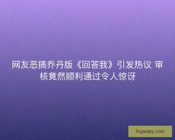网友恶搞乔丹版《回答我》引发热议 审核竟然顺利通过令人惊讶