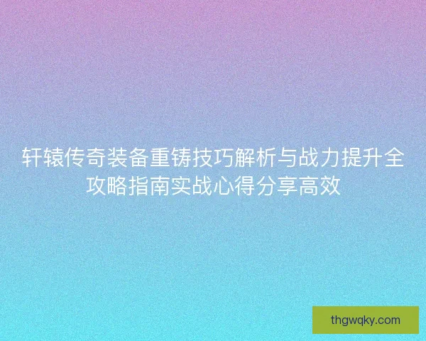 轩辕传奇装备重铸技巧解析与战力提升全攻略指南实战心得分享高效 轩辕传奇装备重铸技巧解析与战力提升全攻略指南实战心得分享高效