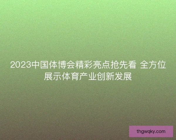 2023中国体博会精彩亮点抢先看 全方位展示体育产业创新发展 2023中国体博会精彩亮点抢先看 全方位展示体育产业创新发展