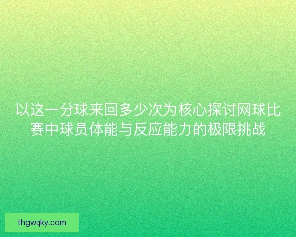 以这一分球来回多少次为核心探讨网球比赛中球员体能与反应能力的极限挑战 以这一分球来回多少次为核心探讨网球比赛中球员体能与反应能力的极限挑战