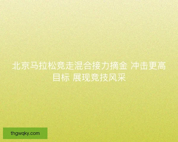 北京马拉松竞走混合接力摘金 冲击更高目标 展现竞技风采