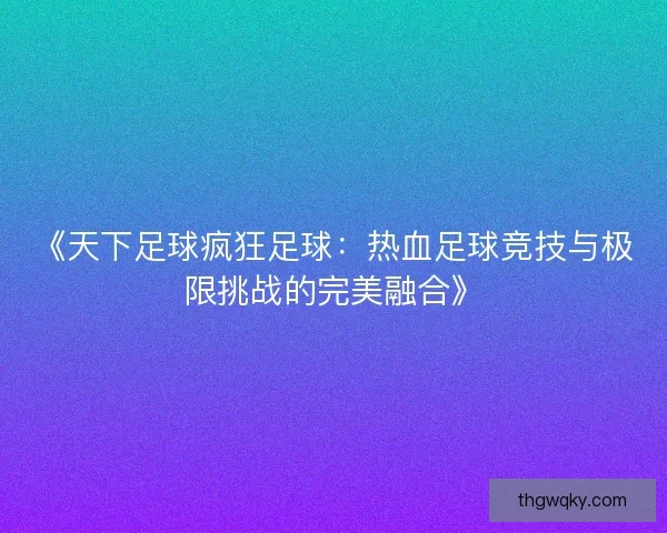《天下足球疯狂足球:热血足球竞技与极限挑战的完美融合》 《天下足球疯狂足球:热血足球竞技与极限挑战的完美融合》