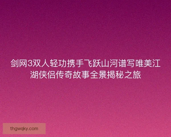 剑网3双人轻功携手飞跃山河谱写唯美江湖侠侣传奇故事全景揭秘之旅