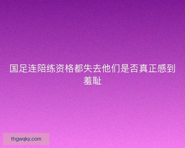 国足连陪练资格都失去他们是否真正感到羞耻