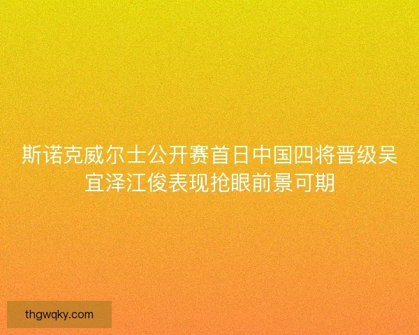 斯诺克威尔士公开赛首日中国四将晋级吴宜泽江俊表现抢眼前景可期