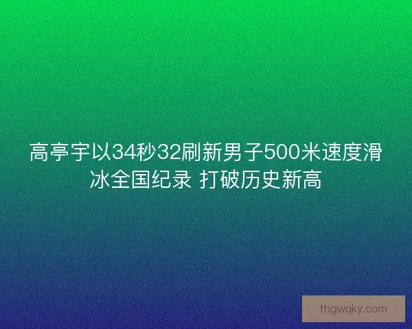 高亭宇以34秒32刷新男子500米速度滑冰全国纪录 打破历史新高