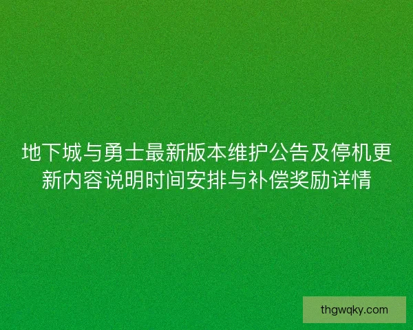 地下城与勇士最新版本维护公告及停机更新内容说明时间安排与补偿奖励详情 地下城与勇士最新版本维护公告及停机更新内容说明时间安排与补偿奖励详情