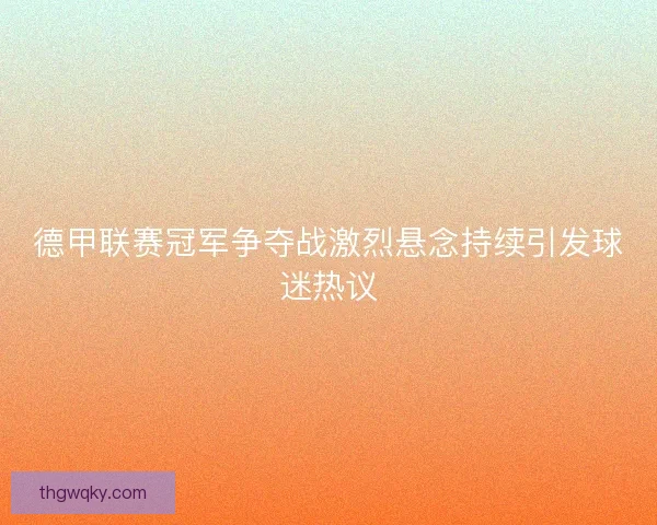 德甲联赛冠军争夺战激烈悬念持续引发球迷热议