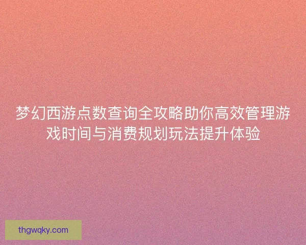 梦幻西游点数查询全攻略助你高效管理游戏时间与消费规划玩法提升体验