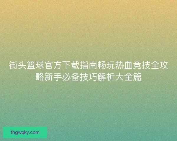 街头篮球官方下载指南畅玩热血竞技全攻略新手必备技巧解析大全篇