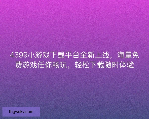 4399小游戏下载平台全新上线,海量免费游戏任你畅玩,轻松下载随时体验 4399小游戏下载平台全新上线,海量免费游戏任你畅玩,轻松下载随时体验
