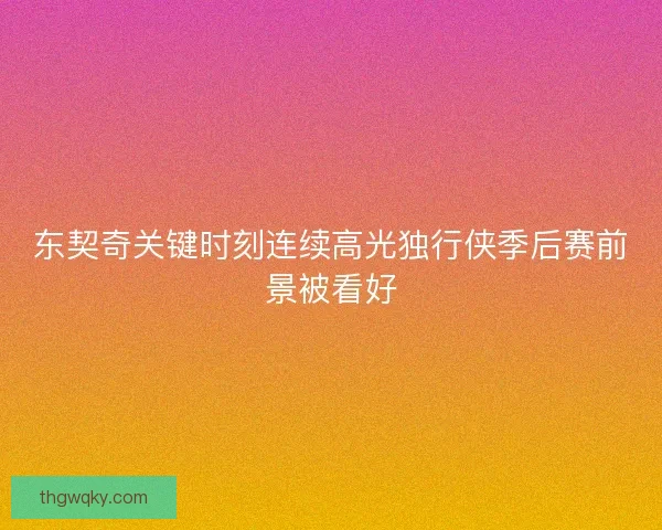 东契奇关键时刻连续高光独行侠季后赛前景被看好 东契奇关键时刻连续高光独行侠季后赛前景被看好