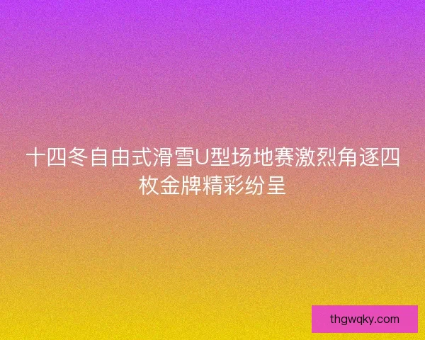 十四冬自由式滑雪U型场地赛激烈角逐四枚金牌精彩纷呈