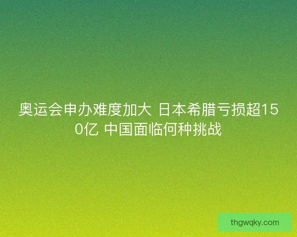 奥运会申办难度加大 日本希腊亏损超150亿 中国面临何种挑战 奥运会申办难度加大 日本希腊亏损超150亿 中国面临何种挑战