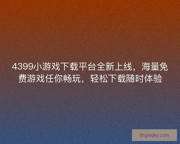 4399小游戏下载平台全新上线，海量免费游戏任你畅玩，轻松下载随时体验