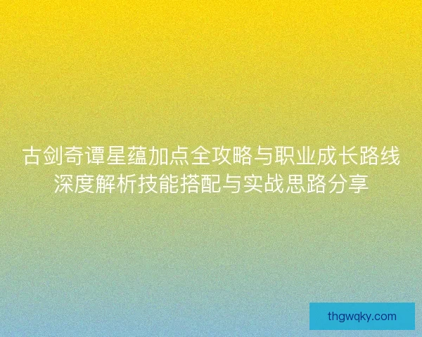 古剑奇谭星蕴加点全攻略与职业成长路线深度解析技能搭配与实战思路分享 古剑奇谭星蕴加点全攻略与职业成长路线深度解析技能搭配与实战思路分享