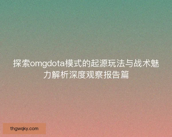 探索omgdota模式的起源玩法与战术魅力解析深度观察报告篇