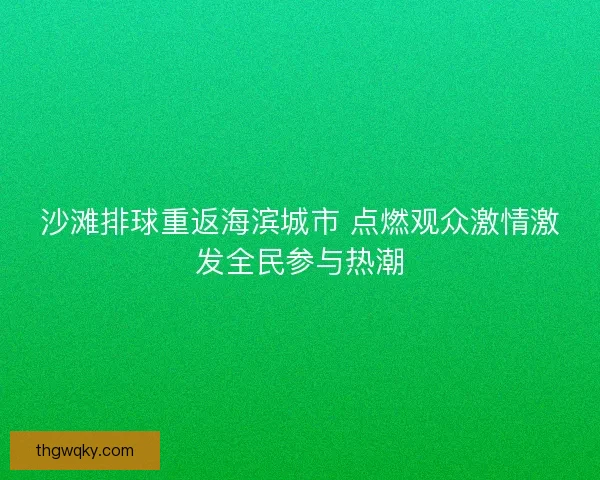 沙滩排球重返海滨城市 点燃观众激情激发全民参与热潮 沙滩排球重返海滨城市 点燃观众激情激发全民参与热潮