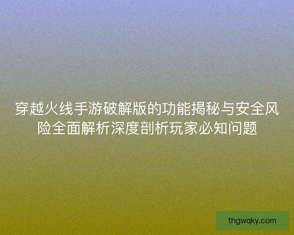 穿越火线手游破解版的功能揭秘与安全风险全面解析深度剖析玩家必知问题 穿越火线手游破解版的功能揭秘与安全风险全面解析深度剖析玩家必知问题