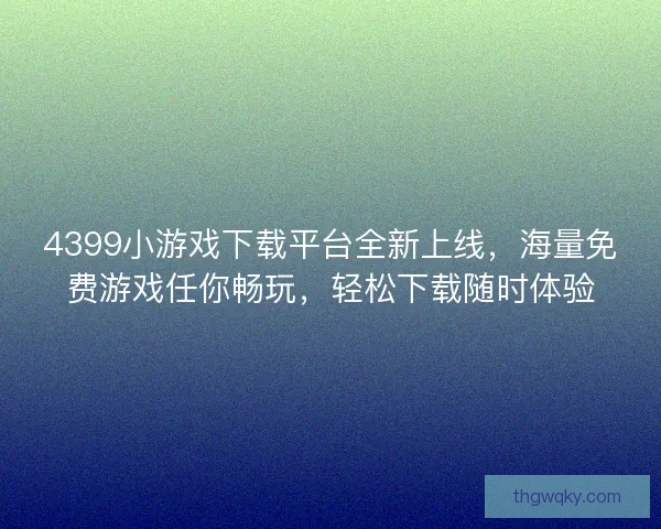 4399小游戏下载平台全新上线，海量免费游戏任你畅玩，轻松下载随时体验
