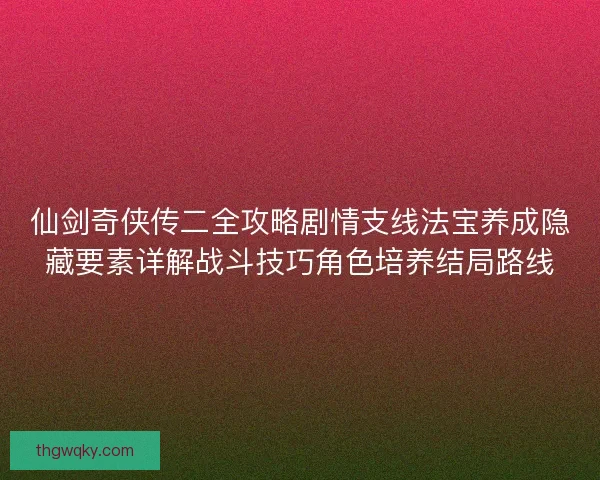 仙剑奇侠传二全攻略剧情支线法宝养成隐藏要素详解战斗技巧角色培养结局路线