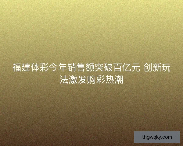 福建体彩今年销售额突破百亿元 创新玩法激发购彩热潮