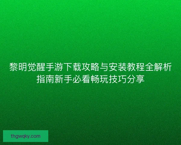 黎明觉醒手游下载攻略与安装教程全解析指南新手必看畅玩技巧分享