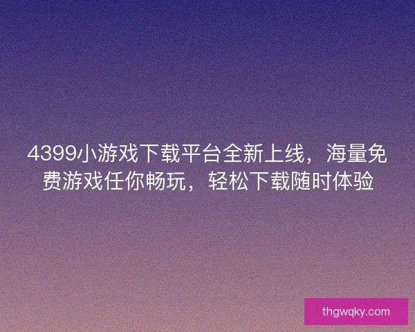 4399小游戏下载平台全新上线,海量免费游戏任你畅玩,轻松下载随时体验 4399小游戏下载平台全新上线,海量免费游戏任你畅玩,轻松下载随时体验
