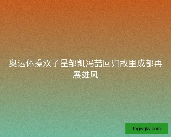 奥运体操双子星邹凯冯喆回归故里成都再展雄风 奥运体操双子星邹凯冯喆回归故里成都再展雄风