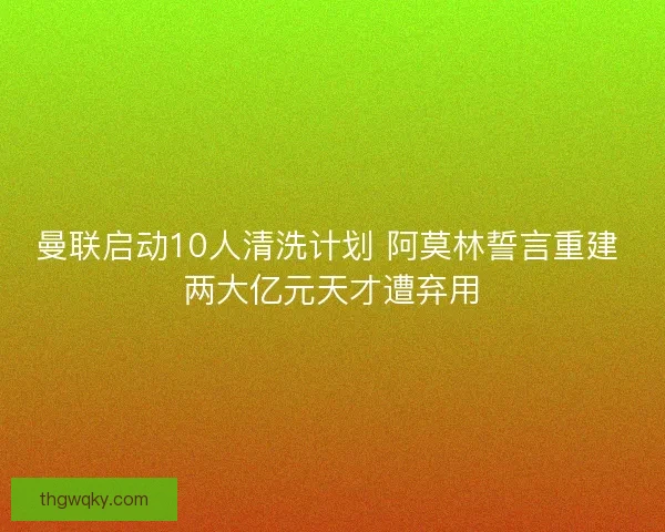 曼联启动10人清洗计划 阿莫林誓言重建 两大亿元天才遭弃用 曼联启动10人清洗计划 阿莫林誓言重建 两大亿元天才遭弃用