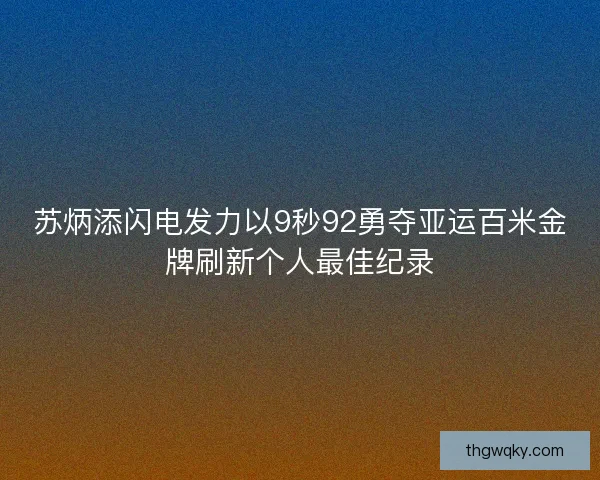 苏炳添闪电发力以9秒92勇夺亚运百米金牌刷新个人最佳纪录 苏炳添闪电发力以9秒92勇夺亚运百米金牌刷新个人最佳纪录