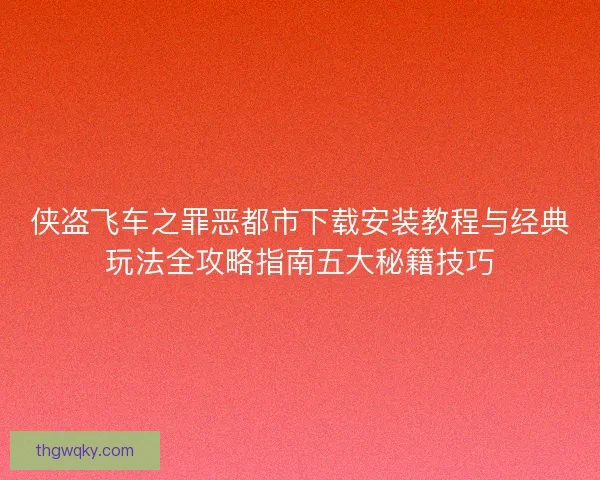 侠盗飞车之罪恶都市下载安装教程与经典玩法全攻略指南五大秘籍技巧 侠盗飞车之罪恶都市下载安装教程与经典玩法全攻略指南五大秘籍技巧